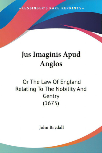 Jus Imaginis Apud Anglos: Or The Law Of England Relating To The Nobility And Gentry (1675), De Brydall, John., Vol. 1. Editorial Kessinger Pub Llc, Tapa Blanda En Inglés