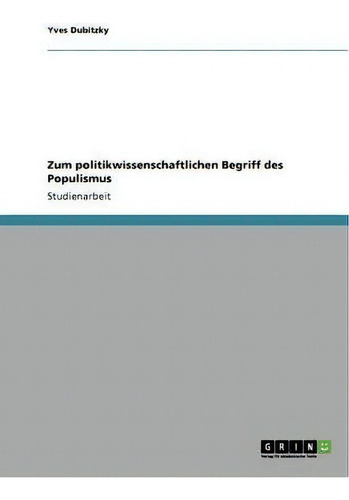Zum Politikwissenschaftlichen Begriff Des Populismus, De Yves Dubitzky., Vol. 1. Editorial Grin Publishing, Tapa Blanda En Alemán