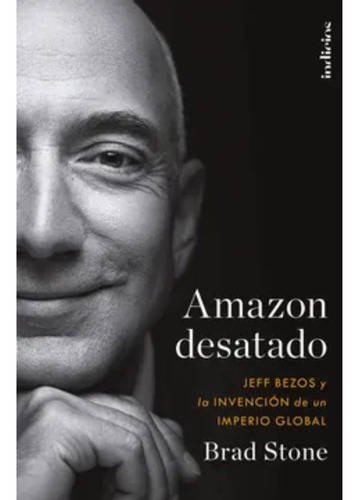 Amazon Desatado. Jeff Bezos Y La Invención De Un Imperio 