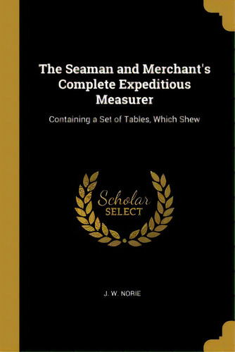 The Seaman And Merchant's Complete Expeditious Measurer: Containing A Set Of Tables, Which Shew, De Norie, J. W.. Editorial Wentworth Pr, Tapa Blanda En Inglés