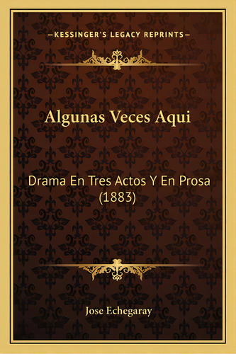 Algunas Veces Aqui: Drama En Tres Actos Y En Prosa (1883), De Echegaray, José. Editorial Kessinger Pub Llc, Tapa Blanda En Español