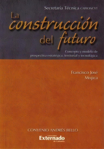 La Construcción Del Futuro. Concepto Y Modelo De Prospecti, De Francisco José Mojica. Serie 9586169295, Vol. 1. Editorial U. Externado De Colombia, Tapa Blanda, Edición 2005 En Español, 2005