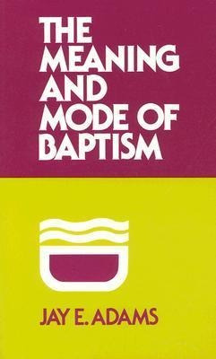 The Meaning And Mode Of Baptism - J. E. Adams