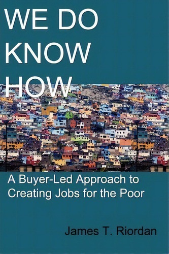 We Do Know How: A Buyer-led Approach To Creating Jobs For The Poor, De James T Riordan., Vol. 1. Editorial New Academia Publishing Llc, Tapa Blanda En Inglés