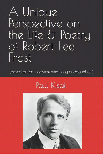 A Unique Perspective On The Life & Poetry Of Robert Lee Frost: (based On An Interview With His Gr..., De Kisak, Paul F.. Editorial Createspace, Tapa Blanda En Inglés