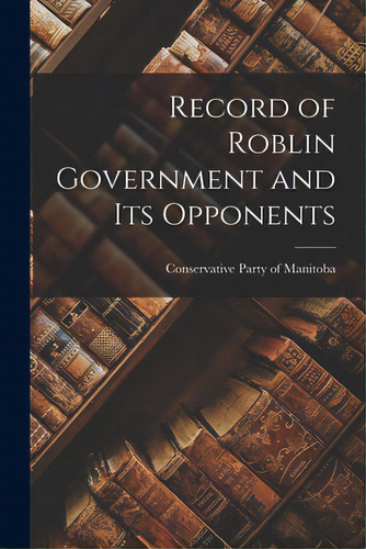 Record Of Roblin Government And Its Opponents [microform], De Servative Party Of Manitoba. Editorial Legare Street Pr, Tapa Blanda En Inglés