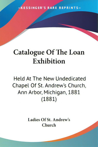 Catalogue Of The Loan Exhibition: Held At The New Undedicated Chapel Of St. Andrew's Church, Ann ..., De Ladies Of St Andrew's Church. Editorial Kessinger Pub Llc, Tapa Blanda En Inglés
