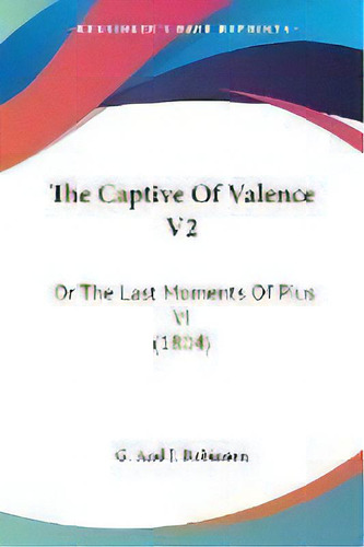 The Captive Of Valence V2 : Or The Last Moments Of Pius Vi (1804), De G And J Robinson. Editorial Kessinger Publishing, Tapa Blanda En Inglés