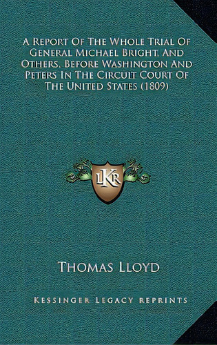 A Report Of The Whole Trial Of General Michael Bright, And Others, Before Washington And Peters I..., De Lloyd, Thomas. Editorial Kessinger Pub Llc, Tapa Dura En Inglés