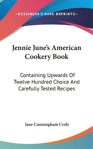 Jennie June's American Cookery Book: Containing Upwards Of Twelve Hundred Choice And Carefully Te..., De Croly, Jane Cunningham. Editorial Kessinger Pub Llc, Tapa Dura En Inglés