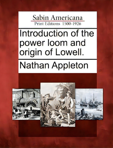 Introduction Of The Power Loom And Origin Of Lowell., De Appleton, Nathan. Sabin Americana Print Editions 1500-1926, Vol. 1. Editorial Bibliolife, Tapa Blanda En Inglés