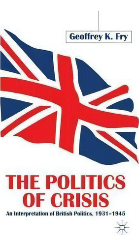 The Politics Of Crisis: An Interpretation Of British Politics, 1931-1945, De G. Fry., Vol. 1. Editorial Palgrave Macmillan, Tapa Blanda En Inglés