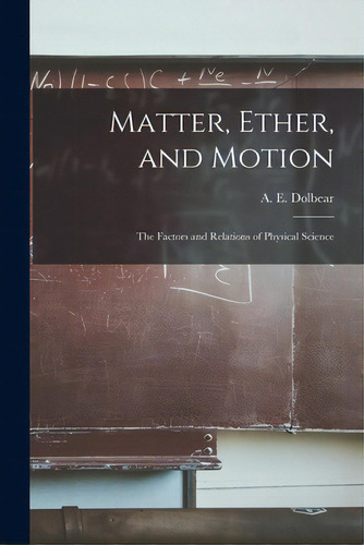 Matter, Ether, And Motion; The Factors And Relations Of Physical Science, De Dolbear, A. E. (amos Emerson) 1837-1. Editorial Legare Street Pr, Tapa Blanda En Inglés