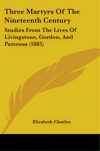 Three Martyrs Of The Nineteenth Century: Studies From The Lives Of Livingstone, Gordon, And Patte..., De Charles, Elizabeth. Editorial Kessinger Pub Llc, Tapa Blanda En Inglés
