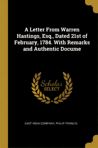 A Letter From Warren Hastings, Esq., Dated 21st Of February, 1784. With Remarks And Authentic Docume, De East India Company. Editorial Wentworth Pr, Tapa Blanda En Inglés