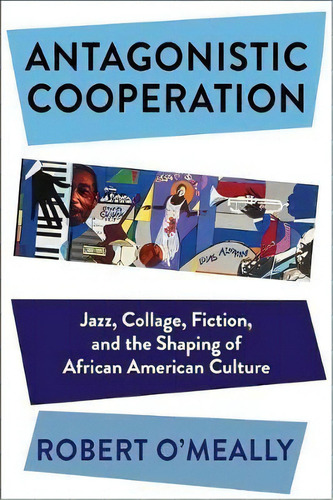 Antagonistic Cooperation : Jazz, Collage, Fiction, And The Shaping Of African American Culture, De Robert O'meally., Vol. 1. Editorial Columbia University Press, Tapa Blanda En Inglés