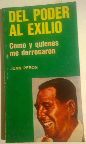 Perón : Del Poder Al Exilio. Cómo Y Quiénes Me Derrocaron