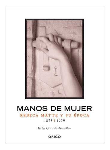 Manos De Mujer, Rebeca Matte Y Su Época, De Cruz, Isabel. Editorial Origo Ediciones, Tapa Dura, Edición 1 En Español, 2008