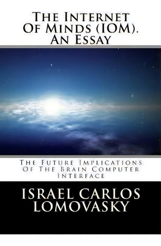 The Internet Of Minds (iom). An Essay : The Future Implications Of Brain Computer Interface, De Dr Israel Carlos Lomovasky. Editorial Createspace Independent Publishing Platform, Tapa Blanda En Inglés