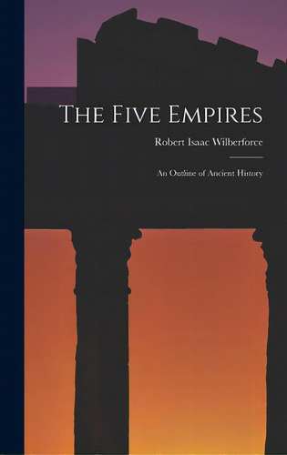 The Five Empires: An Outline Of Ancient History, De Wilberforce, Robert Isaac 1802-1857. Editorial Legare Street Pr, Tapa Dura En Inglés