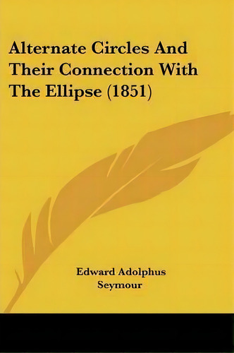 Alternate Circles And Their Connection With The Ellipse (1851), De Edward Adolphus Seymour. Editorial Kessinger Publishing Co, Tapa Blanda En Inglés