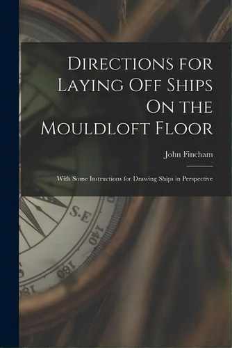 Directions For Laying Off Ships On The Mouldloft Floor : With Some Instructions For Drawing Ships..., De John Fincham. Editorial Creative Media Partners, Llc, Tapa Blanda En Inglés