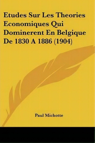 Etudes Sur Les Theories Economiques Qui Dominerent En Belgique De 1830 A 1886 (1904), De Paul Michotte. Editorial Kessinger Publishing, Tapa Blanda En Francés