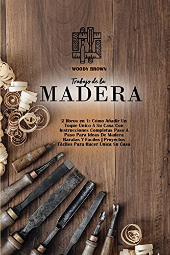 Trabajo De La Madera: 2 Libros En 1: Como Añadir Un Toque Un