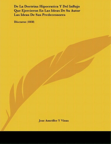 De La Doctrina Hipocratica Y Del Influjo Que Ejercieron En Las Ideas De Su Autor Las Ideas De Sus..., De Jose Ametller Y Vinas. Editorial Kessinger Publishing, Tapa Blanda En Español