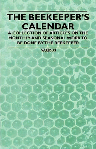 The Beekeeper's Calendar - A Collection Of Articles On The Monthly And Seasonal Work To Be Done B..., De Various. Editorial Read Books, Tapa Blanda En Inglés