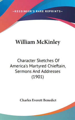 William Mckinley: Character Sketches Of America's Martyred Chieftain, Sermons And Addresses (1901), De Benedict, Charles Everett. Editorial Kessinger Pub Llc, Tapa Dura En Inglés