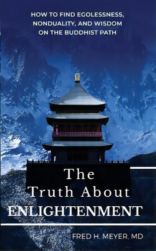 The Truth About Enlightenment : How To Find Egolessness, Nonduality, And Wisdom On The Buddhist Path, De Fred H Meyer. Editorial Fred H. Meyer, M.d., Tapa Blanda En Inglés