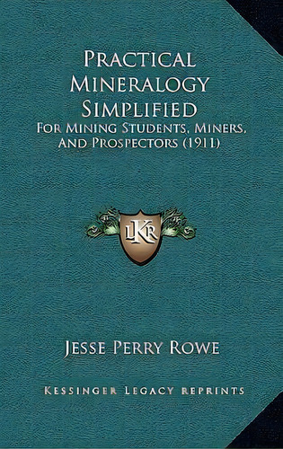Practical Mineralogy Simplified : For Mining Students, Miners, And Prospectors (1911), De Jesse Perry Rowe. Editorial Kessinger Publishing, Tapa Blanda En Inglés