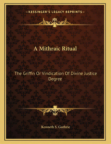 A Mithraic Ritual: The Griffin Or Vindication Of Divine Justice Degree, De Guthrie, Kenneth S.. Editorial Kessinger Pub Llc, Tapa Blanda En Inglés