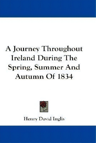 A Journey Throughout Ireland During The Spring, Summer And Autumn Of 1834, De Henry David Inglis., Vol. 1. Editorial Kessinger Publishing, Tapa Blanda En Inglés