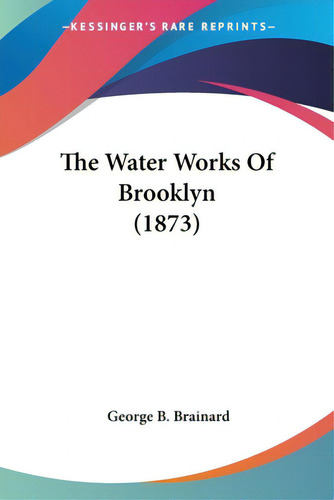 The Water Works Of Brooklyn (1873), De Brainard, George B.. Kessinger's Rare Reprints, Vol. 1. Editorial Kessinger Pub Llc, Tapa Blanda En Inglés