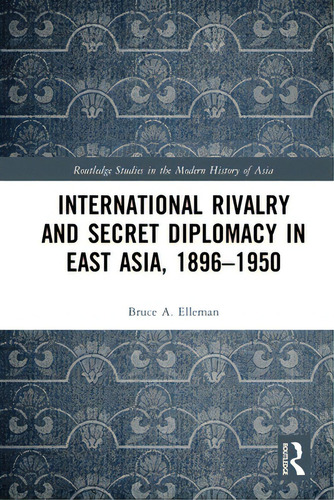 International Rivalry And Secret Diplomacy In East Asia, 1896-1950, De Elleman, Bruce. Routledge Studies In The Modern History Of Asia, Vol. 1. Editorial Routledge, Tapa Blanda En Inglés