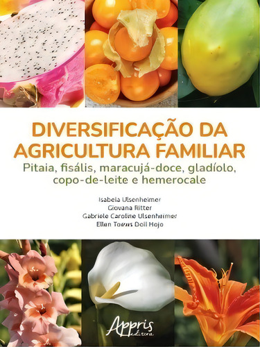 Diversificação Da Agricultura Familiar: Pitaia, Fisális, Maracujá-doce, Gladíolo, Copo-de-leite E Hemerocale, De Isabela Ulsenheimer., Vol. 1. Editorial Appris, Capa Mole, Edição 1 Em Português, 2021