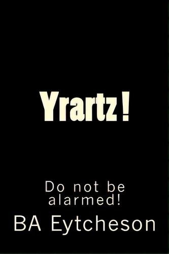 Yrartz !: Do Not Be Alarmed!, De Eytcheson, B. A.. Editorial Lightning Source Inc, Tapa Blanda En Inglés