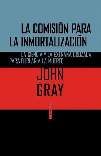 Comisión para la inmortalización: La ciencia y la extraña cruzada para burlar a la muerte, de John Gray, Editorial Sexto Piso