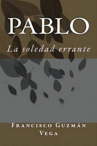 Pablo : La Soledad Errante, De Francisco Guzmán Vega. Editorial Createspace Independent Publishing Platform, Tapa Blanda En Español