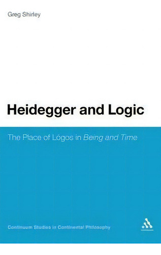 Heidegger And Logic: The Place Of Lógos In Being And Time, De Greg Shirley. Continuum Studies In Continental Philosophy, Vol. 1. Editorial Bloomsbury Publishing Plc, Tapa Dura En Inglés