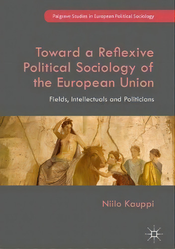 Toward A Reflexive Political Sociology Of The European Union : Fields, Intellectuals And Politicians, De Niilo Kauppi. Editorial Springer International Publishing Ag, Tapa Dura En Inglés