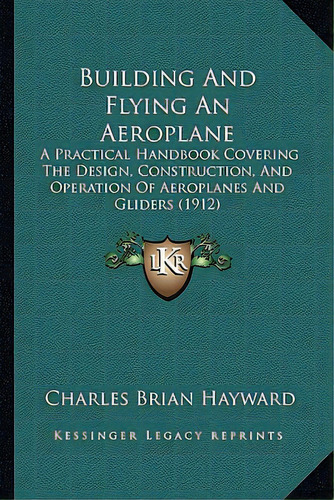 Building And Flying An Aeroplane: A Practical Handbook Covering The Design, Construction, And Ope..., De Hayward, Charles Brian. Editorial Kessinger Pub Llc, Tapa Blanda En Inglés