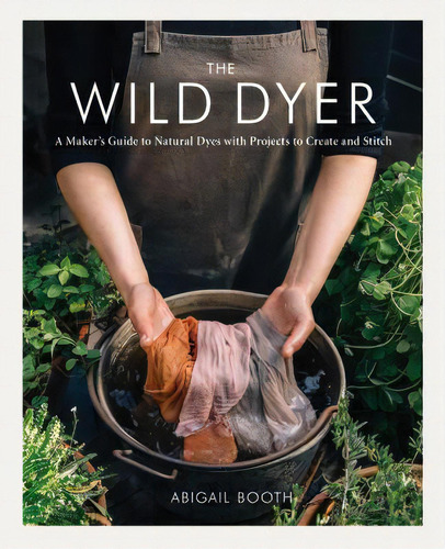 The Wild Dyer : A Maker's Guide To Natural Dyes With Projects To Create And Stitch (learn How To ..., De Abigail Booth. Editorial Princeton Architectural Press, Tapa Dura En Inglés