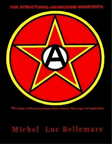 The Structural-anarchism Manifesto : (the Logic Of Structural-anarchism Versus The Logic Of Capit..., De Michel Luc Bellemare Ph D. Editorial Blacksatin Publications, Tapa Blanda En Inglés