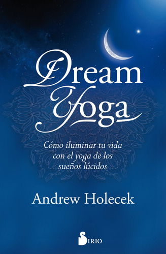 Dream Yoga: CÓMO ILUMINAR TU VIDA CON EL YOGA DE LOS SUEÑOS LÚCIDOS, de Holecek, Andrew. Editorial Editorial Sirio, tapa blanda en español, 2017