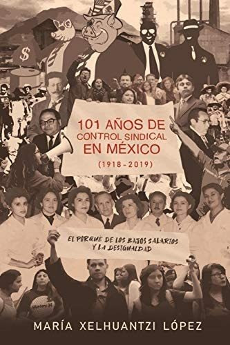 101 Años De Control Sindical En México (1918-2019): El Por Qué De Los Bajos Salarios Y La Desigualdad, De Maria Xelhuantzi Lopez. Editorial Cisnegro, Lectores De Alto Riesgo En Español