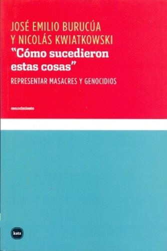 Nicolás Burucúa y José Emilio Kwiatkowski Cómo sucedieron estas cosas Representar masacres y genocidios Kats Editores