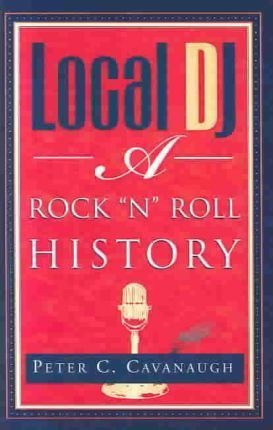 Local Dj : A Rock 'n Roll History - Peter C Cavanaugh